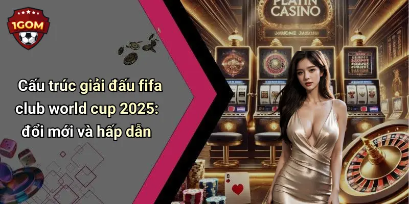 Cấu trúc giải đấu fifa club world cup 2025: đổi mới và hấp dẫn
