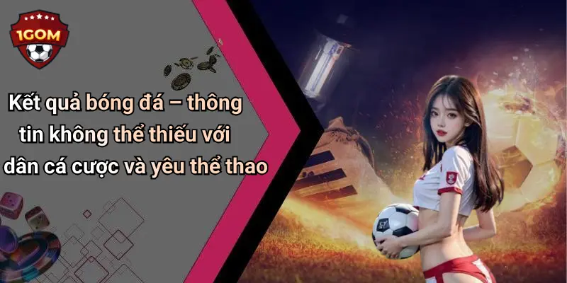 Kết Quả Bóng Đá: Cập Nhật Tỷ Số, Diễn Biến Chi Tiết Từ 1Gom 30 Kết quả bóng đá – thông tin không thể thiếu với dân cá cược và yêu thể thao