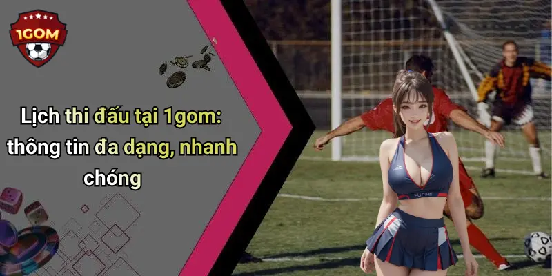 Lịch thi đấu tại 1gom: thông tin đa dạng, nhanh chóng