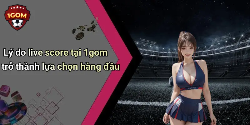 Lý do live score tại 1gom trở thành lựa chọn hàng đầu
