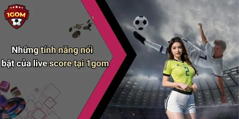 Những tính năng nổi bật của live score tại 1gom
