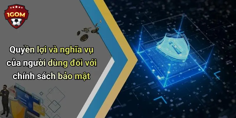 Chính Sách Bảo Mật: Yếu Tố Cốt Lõi Giúp 1Gom Khẳng Định Uy Tín 3 Quyền lợi và nghĩa vụ của người dùng đối với chính sách bảo mật