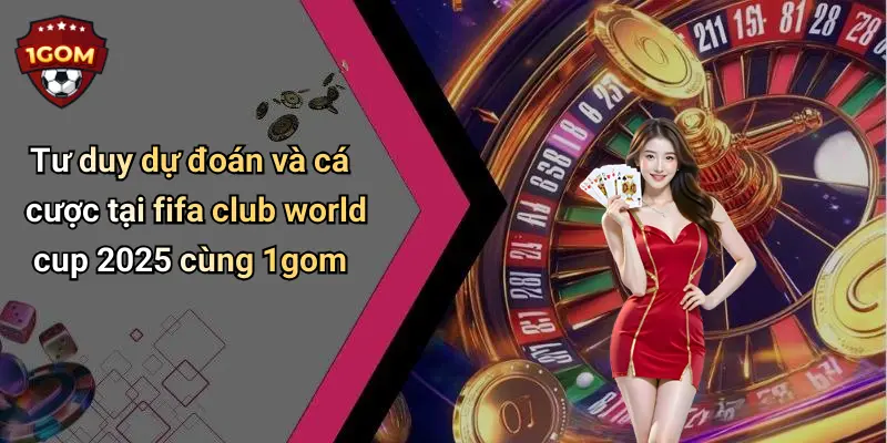Tư duy dự đoán và cá cược tại fifa club world cup 2025 cùng 1gom